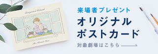 来場者プレゼント オリジナルポストカード 対象劇場はこちら