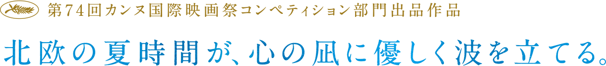 第74回カンヌ国際映画祭コンペティション部門出品作品 北欧の夏時間が、心の凪に優しく波を立てる。